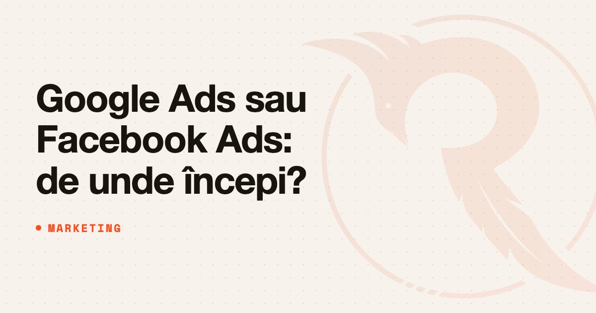 Google Ads sau Facebook Ads: de unde începi?
